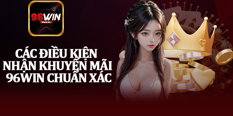 Các Điều Kiện Nhận Khuyến Mãi 96Win Chuẩn Xác