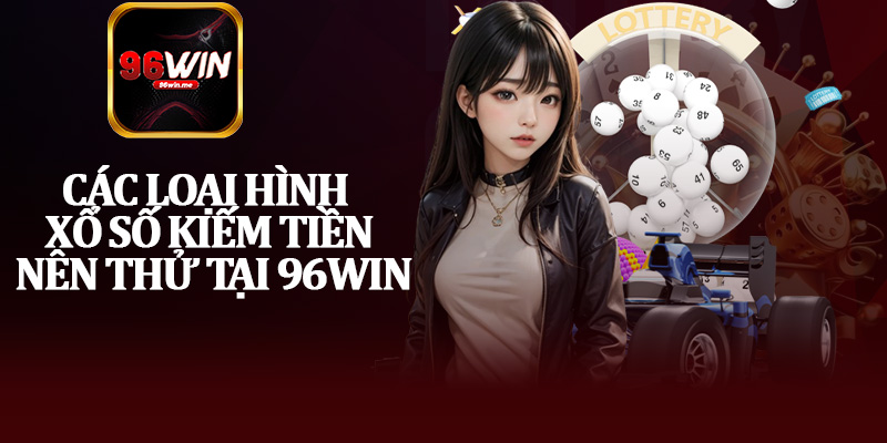 Các Loại Hình Xổ Số Kiếm Tiền Nên Thử Tại 96Win