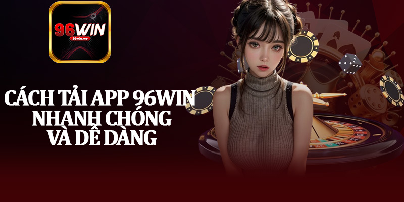 Cách Tải App 96Win Nhanh Chóng Và Dễ Dàng