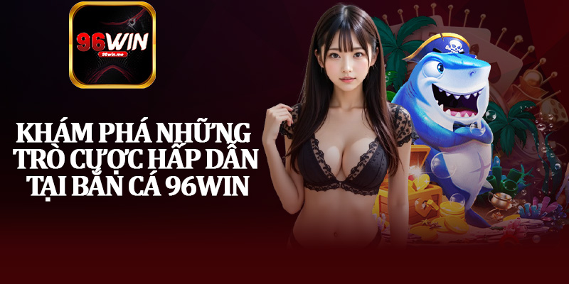 Khám Phá Những Trò Cược Hấp Dẫn Tại Bắn Cá 96Win
