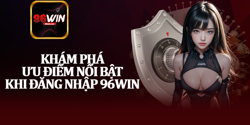 Khám Phá Ưu Điểm Nổi Bật Khi Đăng Nhập 96Win