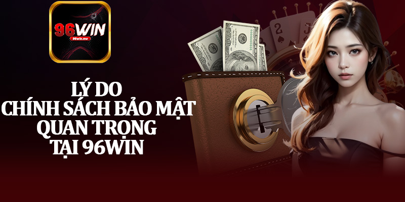 Lý Do Chính Sách Bảo Mật Quan Trọng Tại 96Win