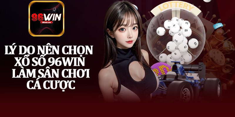 Lý Do Nên Chọn Xổ Số 96Win Làm Sân Chơi Cá Cược