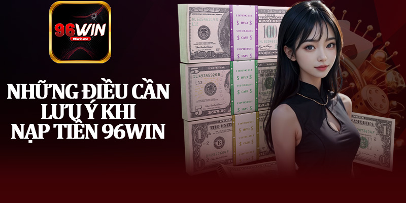 Những Điều Cần Lưu Ý Khi Nạp Tiền 96Win