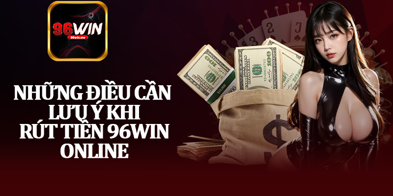 Những Điều Cần Lưu Ý Khi Rút Tiền 96Win Online