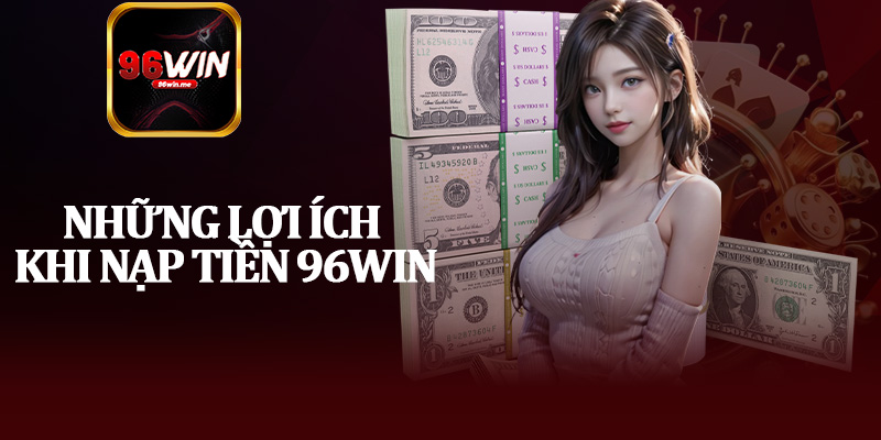 Những Lợi Ích Khi Nạp Tiền 96Win