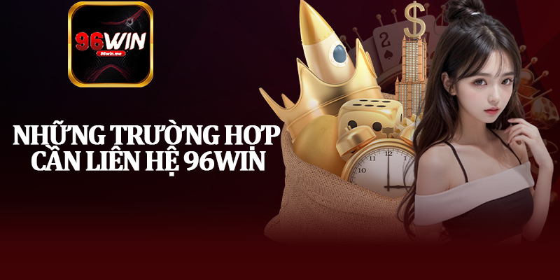 Những Trường Hợp Cần Liên Hệ 96Win