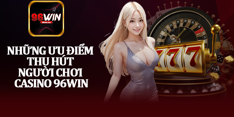 Những Ưu Điểm Thu Hút Người Chơi Casino 96Win