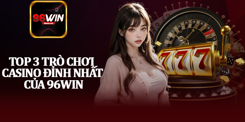 Top 3 Trò Chơi Casino Đỉnh Nhất Của 96Win