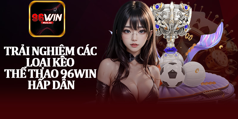 Trải Nghiệm Các Loại Kèo Thể Thao 96Win Hấp Dẫn