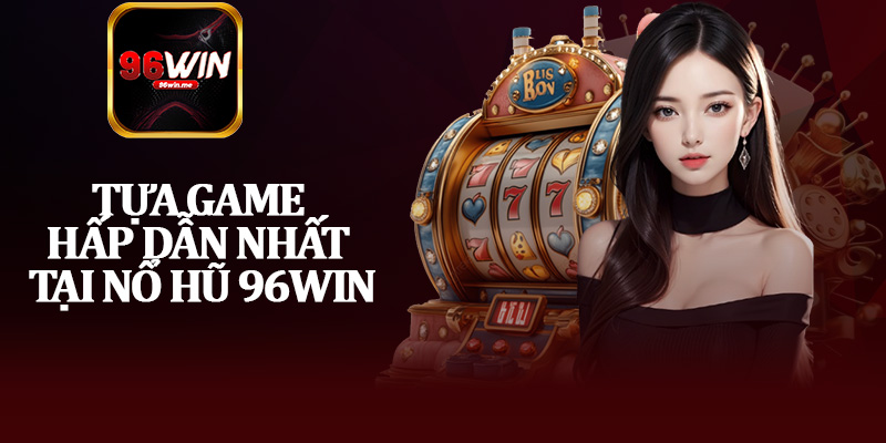 Tựa Game Hấp Dẫn Nhất Tại Nổ Hũ 96Win