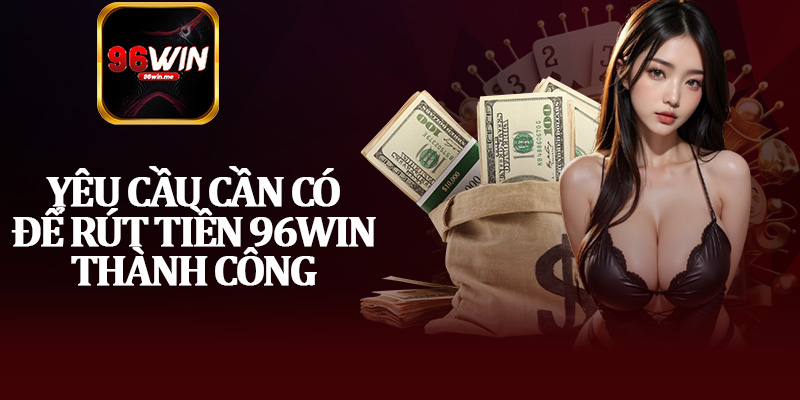 Yêu Cầu Cần Có Để Rút Tiền 96Win Thành Công